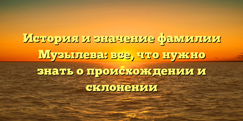 История и значение фамилии Музылева: все, что нужно знать о происхождении и склонении