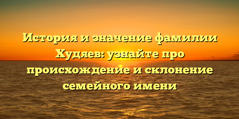 История и значение фамилии Худяев: узнайте про происхождение и склонение семейного имени