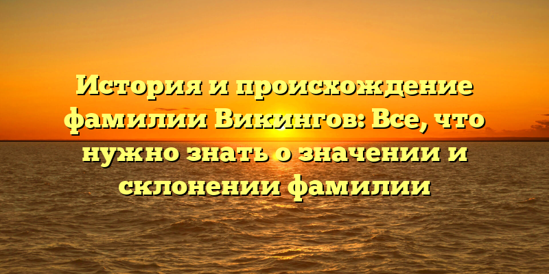 История и происхождение фамилии Викингов: Все, что нужно знать о значении и склонении фамилии