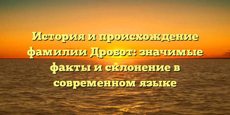 История и происхождение фамилии Дробот: значимые факты и склонение в современном языке