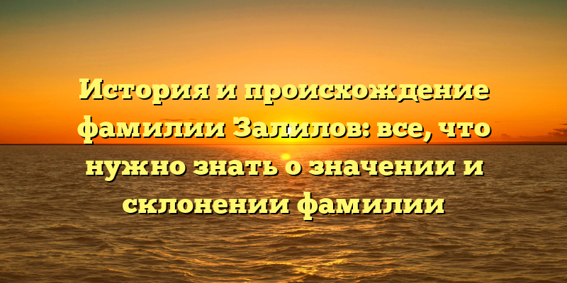 История и происхождение фамилии Залилов: все, что нужно знать о значении и склонении фамилии