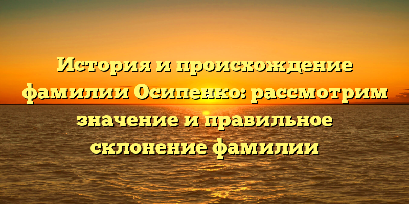 История и происхождение фамилии Осипенко: рассмотрим значение и правильное склонение фамилии