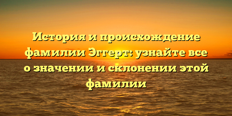 История и происхождение фамилии Эггерт: узнайте все о значении и склонении этой фамилии
