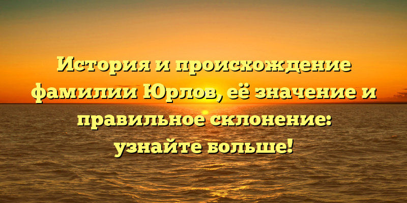 История и происхождение фамилии Юрлов, её значение и правильное склонение: узнайте больше!
