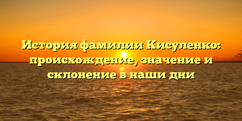 История фамилии Кисуленко: происхождение, значение и склонение в наши дни