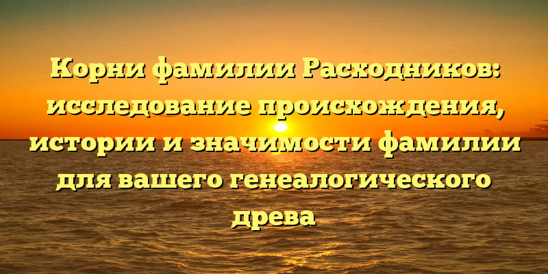Корни фамилии Расходников: исследование происхождения, истории и значимости фамилии для вашего генеалогического древа