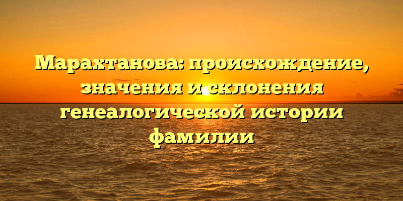 Марахтанова: происхождение, значения и склонения генеалогической истории фамилии
