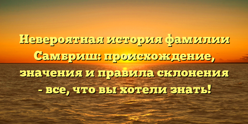 Невероятная история фамилии Самбриш: происхождение, значения и правила склонения - все, что вы хотели знать!