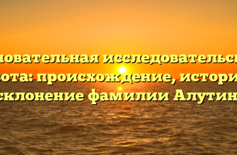 Основательная исследовательская работа: происхождение, история и склонение фамилии Алутин.