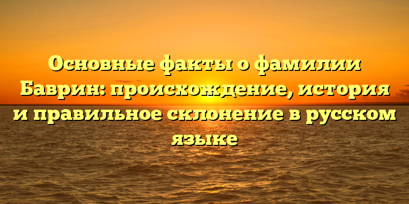 Основные факты о фамилии Баврин: происхождение, история и правильное склонение в русском языке