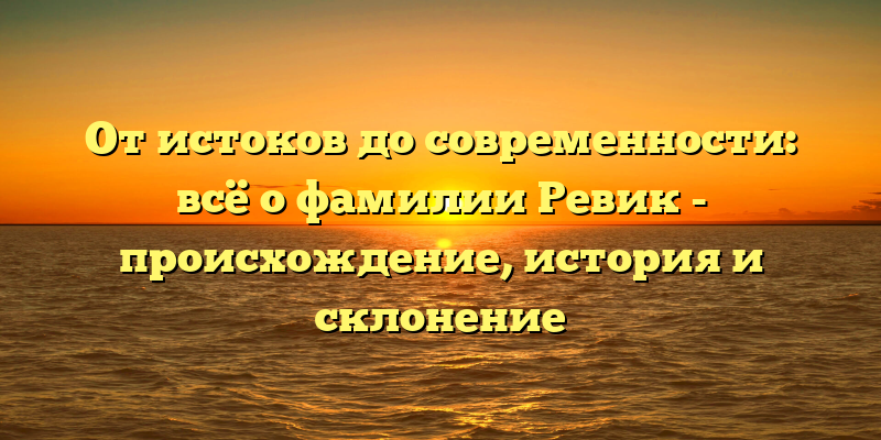 От истоков до современности: всё о фамилии Ревик - происхождение, история и склонение