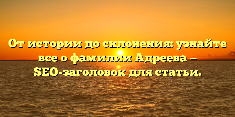 От истории до склонения: узнайте все о фамилии Адреева — SEO-заголовок для статьи.