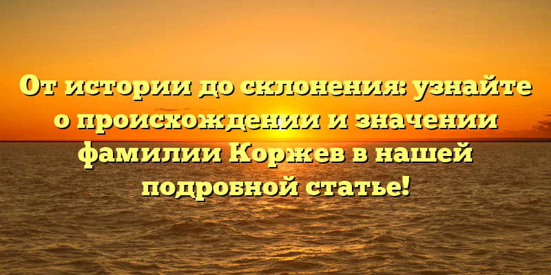 От истории до склонения: узнайте о происхождении и значении фамилии Коржев в нашей подробной статье!