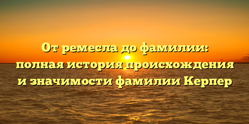 От ремесла до фамилии: полная история происхождения и значимости фамилии Керпер