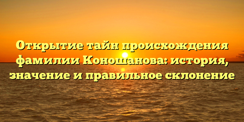 Открытие тайн происхождения фамилии Коношанова: история, значение и правильное склонение
