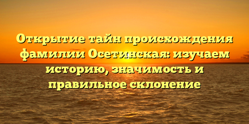 Открытие тайн происхождения фамилии Осетинская: изучаем историю, значимость и правильное склонение