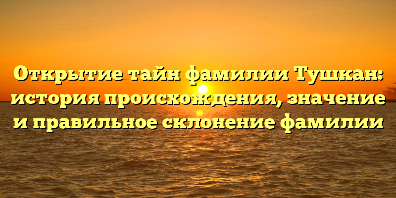 Открытие тайн фамилии Тушкан: история происхождения, значение и правильное склонение фамилии