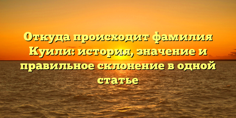Откуда происходит фамилия Куили: история, значение и правильное склонение в одной статье
