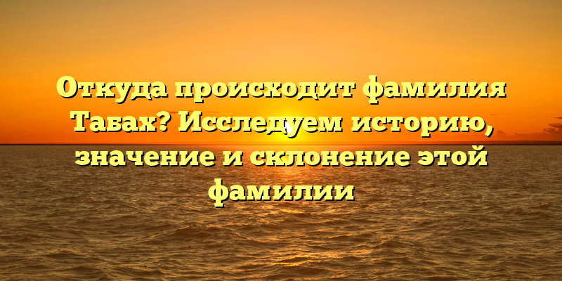 Откуда происходит фамилия Табах? Исследуем историю, значение и склонение этой фамилии