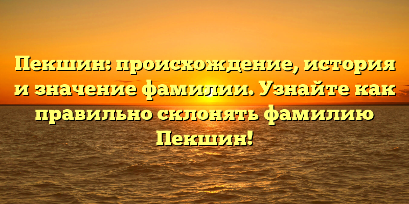 Пекшин: происхождение, история и значение фамилии. Узнайте как правильно склонять фамилию Пекшин!