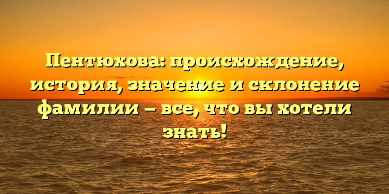 Пентюхова: происхождение, история, значение и склонение фамилии — все, что вы хотели знать!