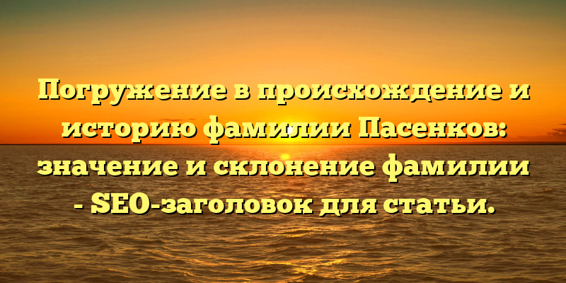 Погружение в происхождение и историю фамилии Пасенков: значение и склонение фамилии - SEO-заголовок для статьи.