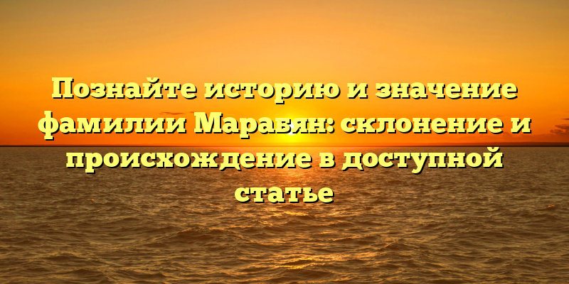 Познайте историю и значение фамилии Марабян: склонение и происхождение в доступной статье