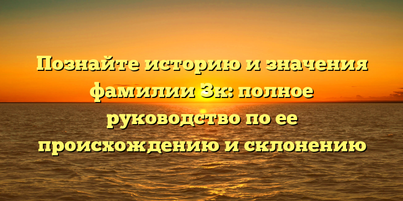 Познайте историю и значения фамилии Зк: полное руководство по ее происхождению и склонению