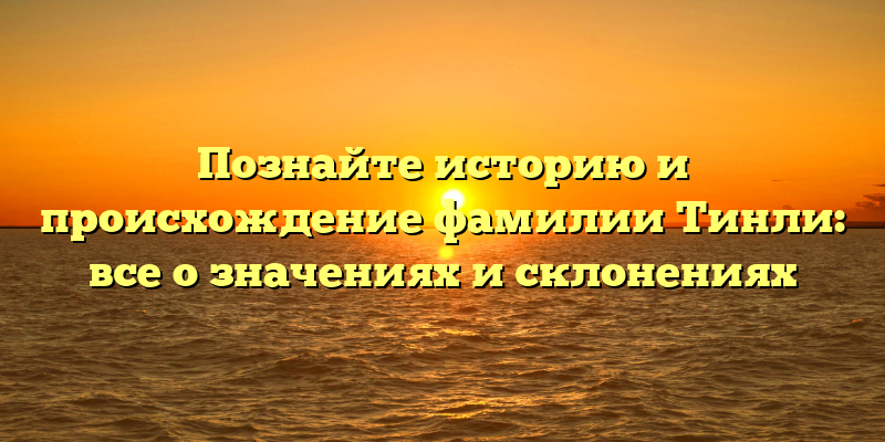 Познайте историю и происхождение фамилии Тинли: все о значениях и склонениях