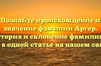 Познайте происхождение и значение фамилии Аргер. История и склонение фамилии — всё в одной статье на нашем сайте