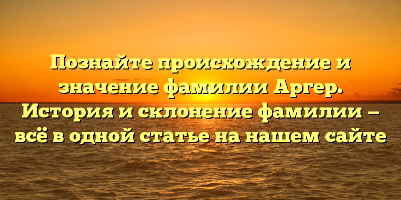 Познайте происхождение и значение фамилии Аргер. История и склонение фамилии — всё в одной статье на нашем сайте