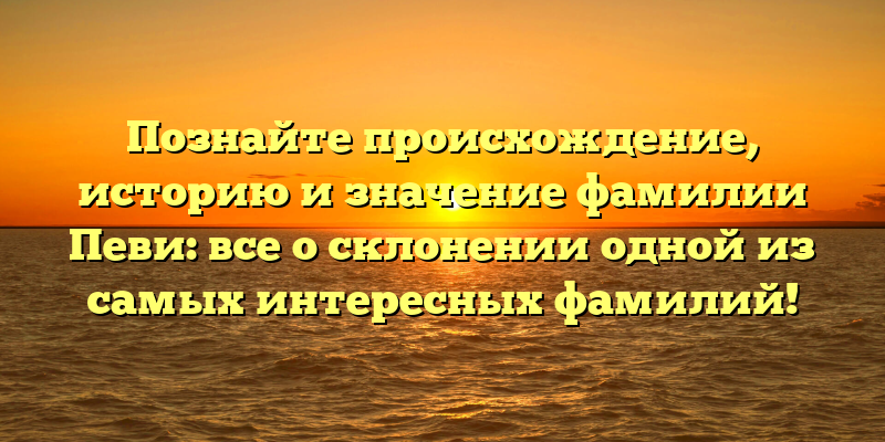 Познайте происхождение, историю и значение фамилии Певи: все о склонении одной из самых интересных фамилий!