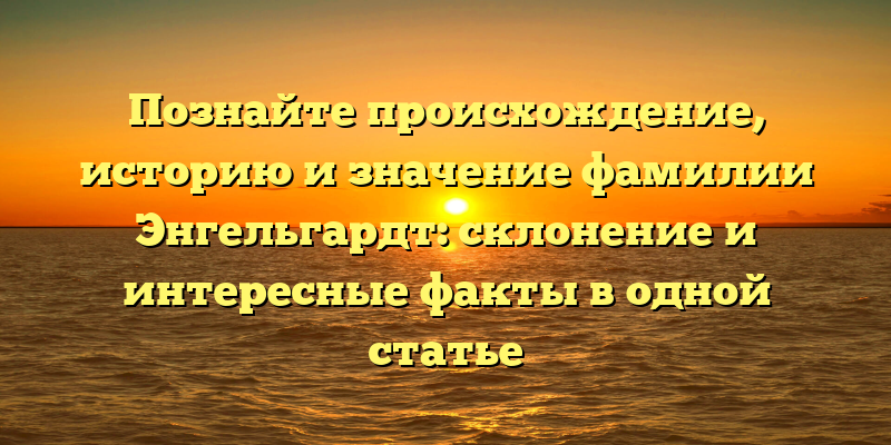 Познайте происхождение, историю и значение фамилии Энгельгардт: склонение и интересные факты в одной статье