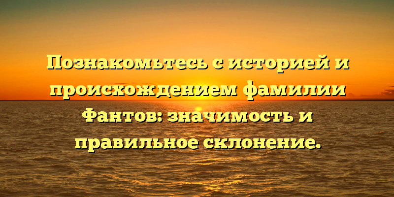 Познакомьтесь с историей и происхождением фамилии Фантов: значимость и правильное склонение.