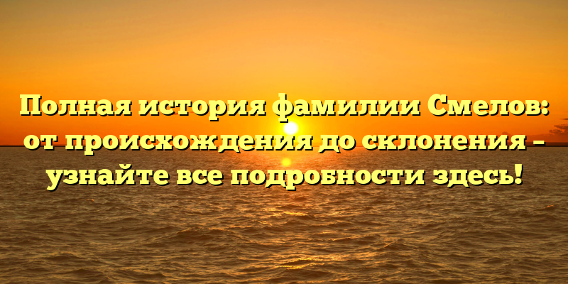 Полная история фамилии Смелов: от происхождения до склонения – узнайте все подробности здесь!