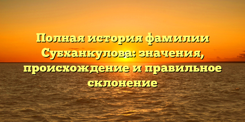 Полная история фамилии Субханкулова: значения, происхождение и правильное склонение
