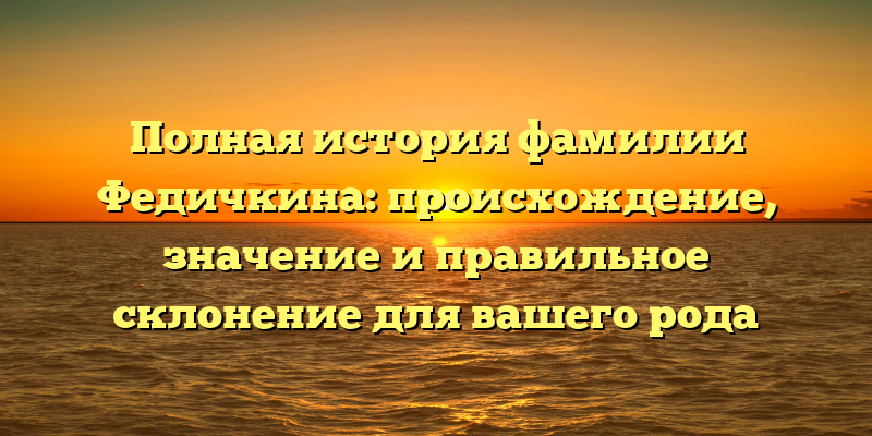 Полная история фамилии Федичкина: происхождение, значение и правильное склонение для вашего рода