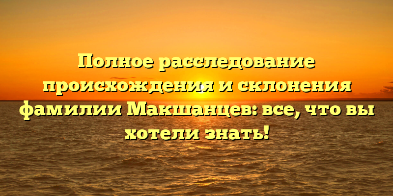 Полное расследование происхождения и склонения фамилии Макшанцев: все, что вы хотели знать!