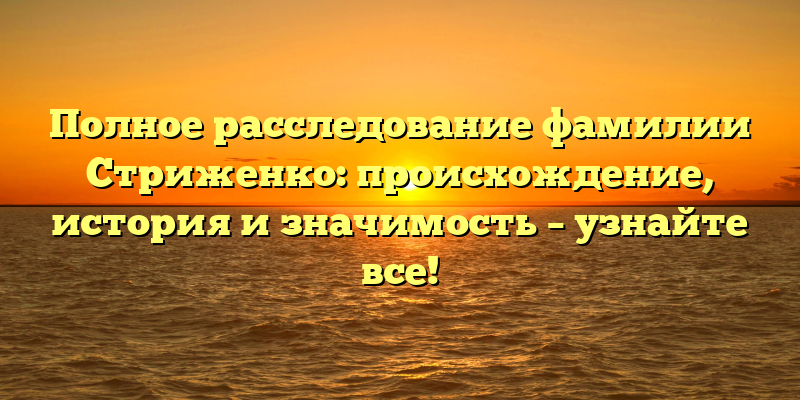 Полное расследование фамилии Стриженко: происхождение, история и значимость – узнайте все!