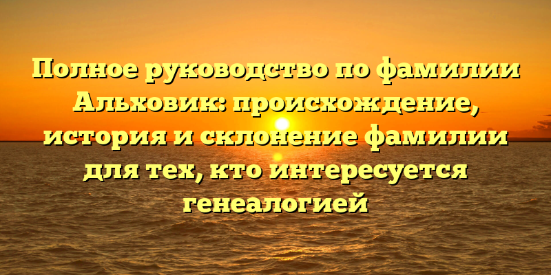 Полное руководство по фамилии Альховик: происхождение, история и склонение фамилии для тех, кто интересуется генеалогией