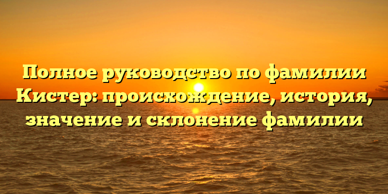 Полное руководство по фамилии Кистер: происхождение, история, значение и склонение фамилии