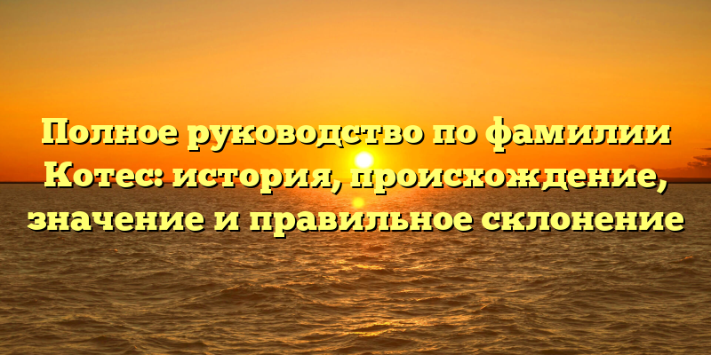 Полное руководство по фамилии Котес: история, происхождение, значение и правильное склонение