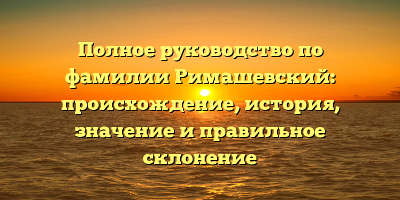 Полное руководство по фамилии Римашевский: происхождение, история, значение и правильное склонение