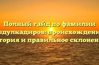 Полный гайд по фамилии Абдулкадиров: происхождение, история и правильное склонение.