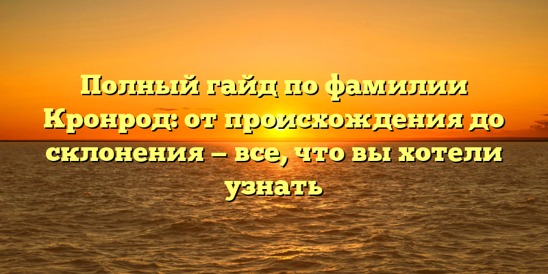 Полный гайд по фамилии Кронрод: от происхождения до склонения — все, что вы хотели узнать