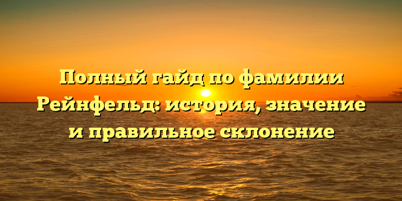 Полный гайд по фамилии Рейнфельд: история, значение и правильное склонение