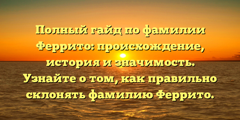 Полный гайд по фамилии Феррито: происхождение, история и значимость. Узнайте о том, как правильно склонять фамилию Феррито.