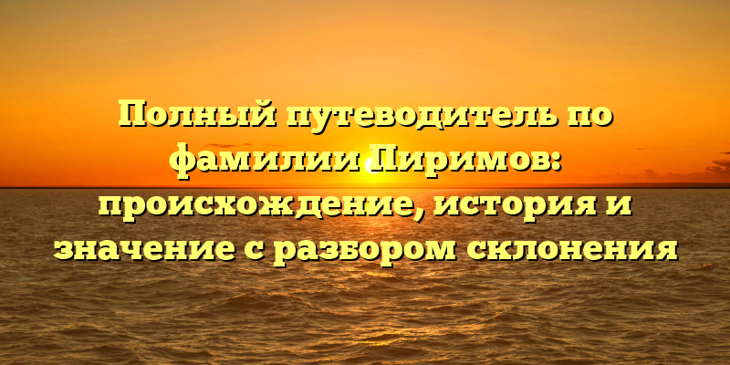 Полный путеводитель по фамилии Пиримов: происхождение, история и значение с разбором склонения