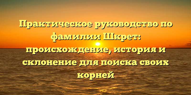 Практическое руководство по фамилии Шкрет: происхождение, история и склонение для поиска своих корней