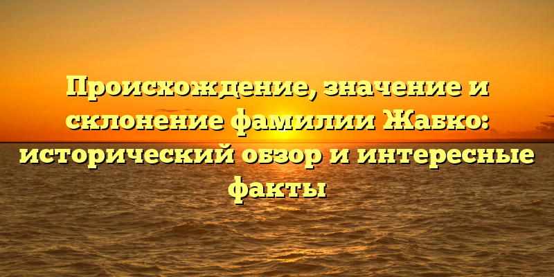 Происхождение, значение и склонение фамилии Жабко: исторический обзор и интересные факты